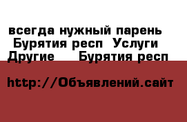 всегда нужный парень - Бурятия респ. Услуги » Другие   . Бурятия респ.